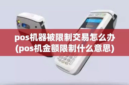 pos机器被限制交易怎么办(pos机金额限制什么意思)