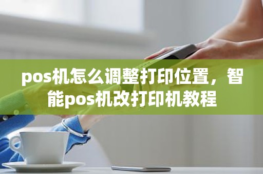 pos机怎么调整打印位置，智能pos机改打印机教程
