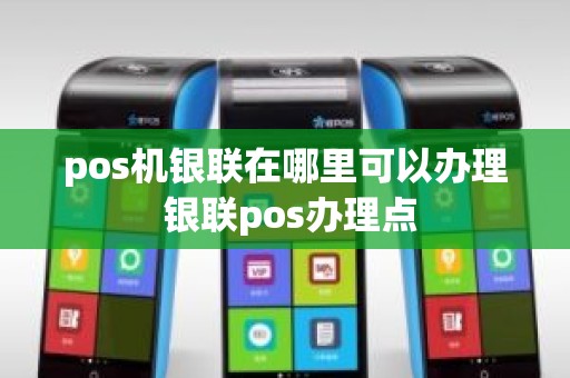 pos机银联在哪里可以办理 银联pos办理点