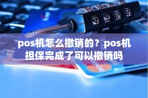 pos机怎么撤销的？pos机担保完成了可以撤销吗