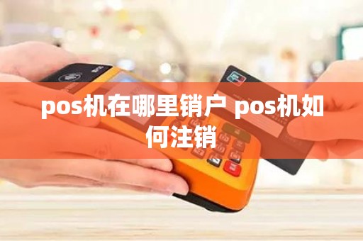 pos机在哪里销户 pos机如何注销