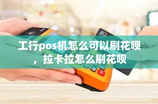 工行pos机怎么可以刷花呗，拉卡拉怎么刷花呗