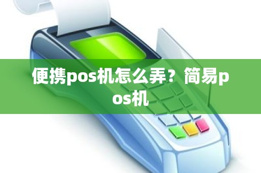便携pos机怎么弄？简易pos机