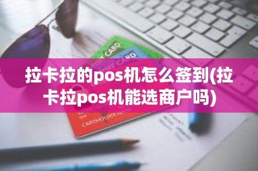 拉卡拉的pos机怎么签到(拉卡拉pos机能选商户吗)