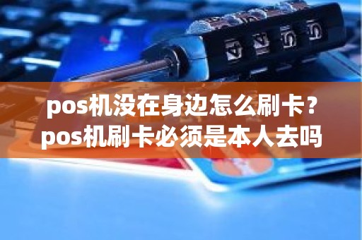 pos机没在身边怎么刷卡？pos机刷卡必须是本人去吗