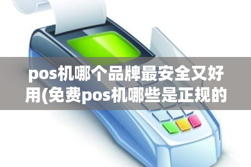 pos机哪个品牌最安全又好用(免费pos机哪些是正规的)