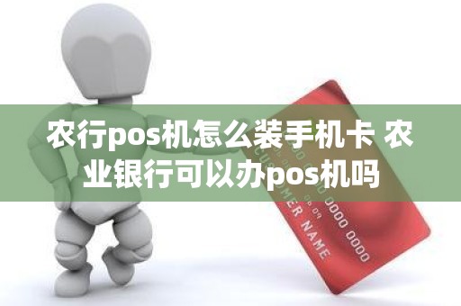 农行pos机怎么装手机卡 农业银行可以办pos机吗
