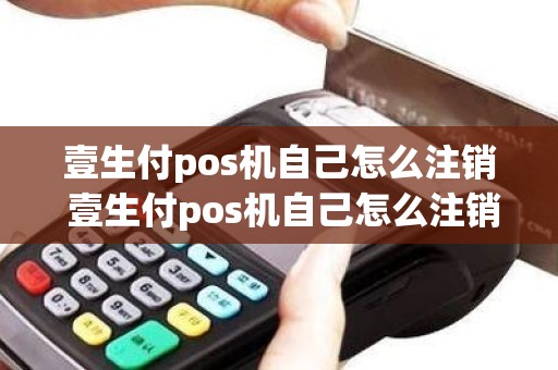 壹生付pos机自己怎么注销 壹生付pos机自己怎么注销