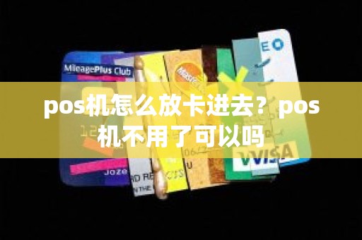 pos机怎么放卡进去？pos机不用了可以吗