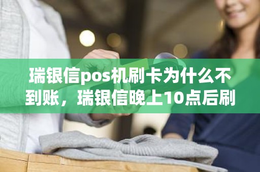 瑞银信pos机刷卡为什么不到账，瑞银信晚上10点后刷卡几点到账