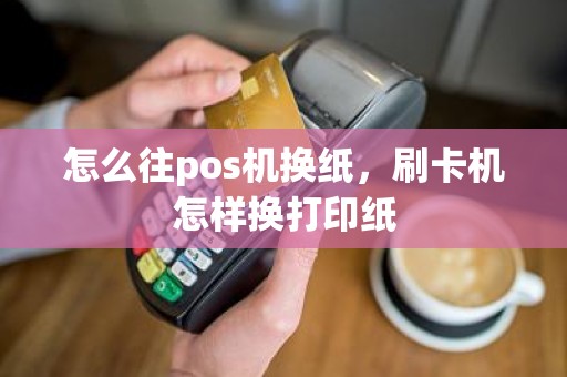 怎么往pos机换纸，刷卡机怎样换打印纸