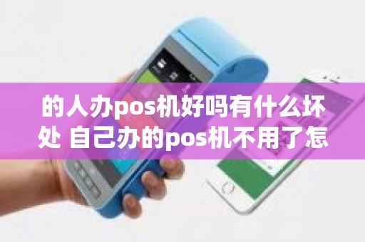 的人办pos机好吗有什么坏处 自己办的pos机不用了怎么处理