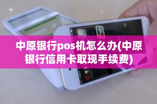中原银行pos机怎么办(中原银行信用卡取现手续费)