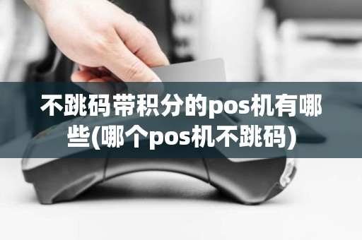 不跳码带积分的pos机有哪些(哪个pos机不跳码)