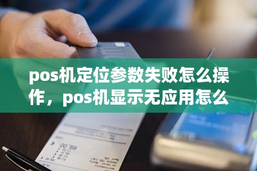 pos机定位参数失败怎么操作，pos机显示无应用怎么解决