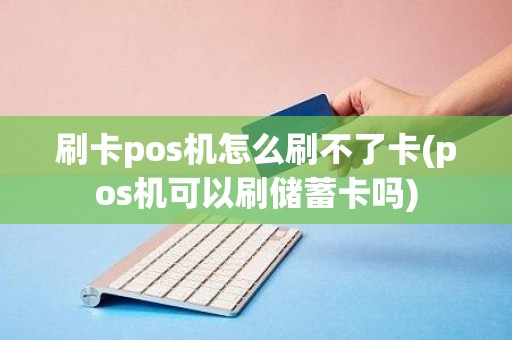 刷卡pos机怎么刷不了卡(pos机可以刷储蓄卡吗)