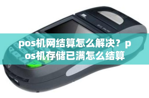pos机网结算怎么解决？pos机存储已满怎么结算