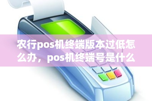 农行pos机终端版本过低怎么办，pos机终端号是什么意思