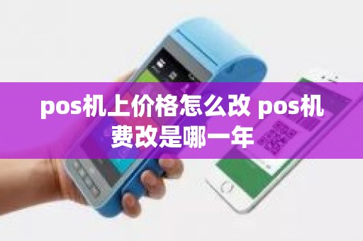 pos机上价格怎么改 pos机费改是哪一年