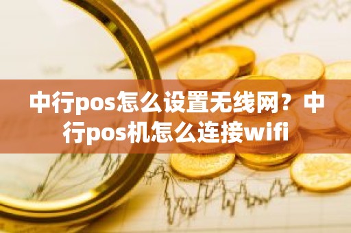 中行pos怎么设置无线网？中行pos机怎么连接wifi