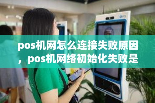 pos机网怎么连接失败原因，pos机网络初始化失败是什么意思