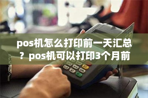 pos机怎么打印前一天汇总？pos机可以打印3个月前的小票