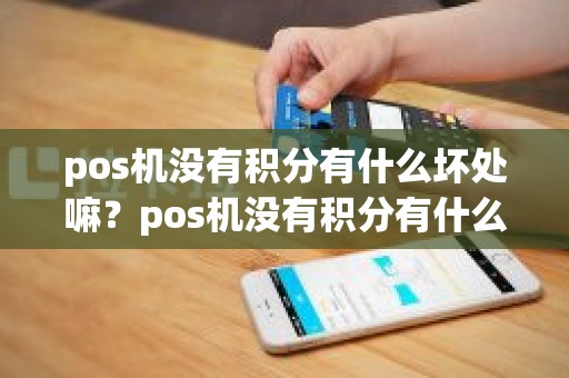 pos机没有积分有什么坏处嘛？pos机没有积分有什么坏处嘛