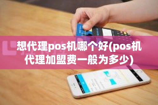 想代理pos机哪个好(pos机代理加盟费一般为多少)