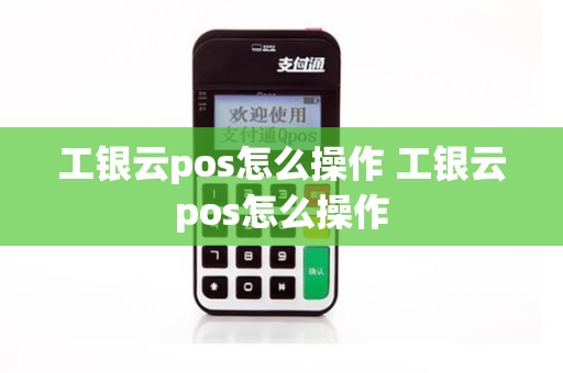 工银云pos怎么操作 工银云pos怎么操作
