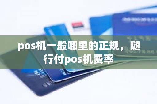 pos机一般哪里的正规，随行付pos机费率