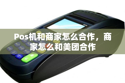 Pos机和商家怎么合作，商家怎么和美团合作