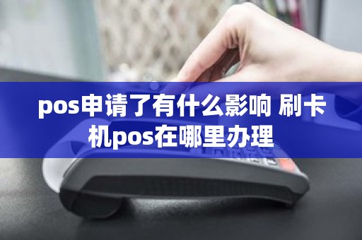 pos申请了有什么影响 刷卡机pos在哪里办理