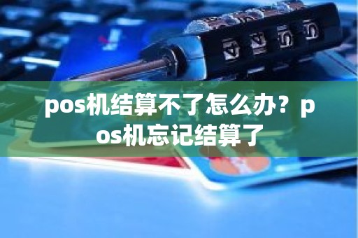 pos机结算不了怎么办？pos机忘记结算了