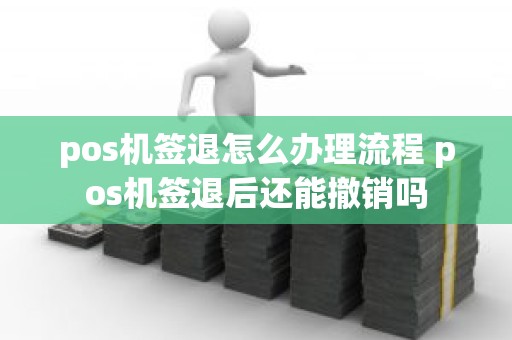 pos机签退怎么办理流程 pos机签退后还能撤销吗