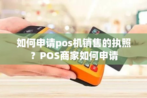 如何申请pos机销售的执照？POS商家如何申请
