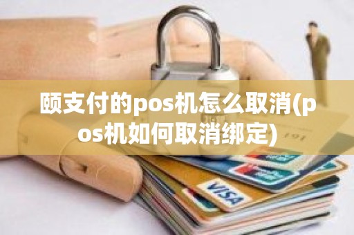 颐支付的pos机怎么取消(pos机如何取消绑定)