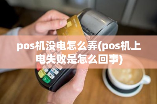 pos机没电怎么弄(pos机上电失败是怎么回事)