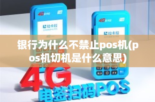 银行为什么不禁止pos机(pos机切机是什么意思)