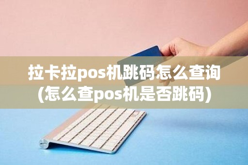 拉卡拉pos机跳码怎么查询(怎么查pos机是否跳码)