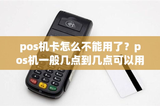 pos机卡怎么不能用了？pos机一般几点到几点可以用