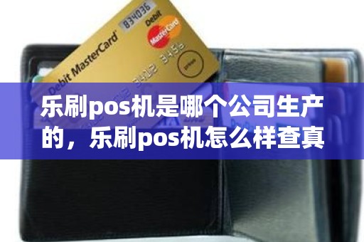 乐刷pos机是哪个公司生产的，乐刷pos机怎么样查真伪