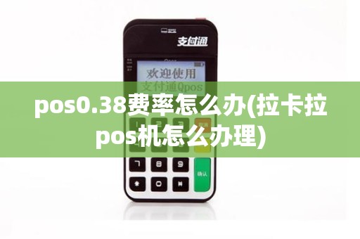 pos0.38费率怎么办(拉卡拉pos机怎么办理)