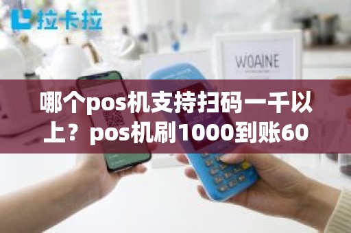 哪个pos机支持扫码一千以上？pos机刷1000到账600