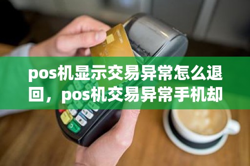 pos机显示交易异常怎么退回，pos机交易异常手机却支付成功