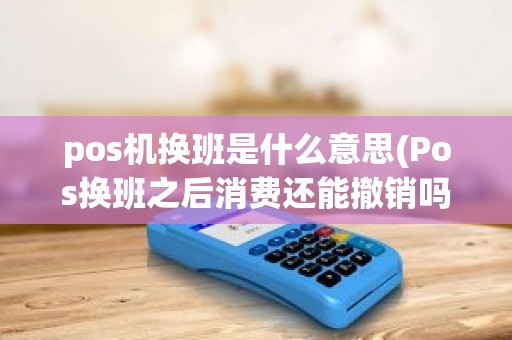 pos机换班是什么意思(Pos换班之后消费还能撤销吗)