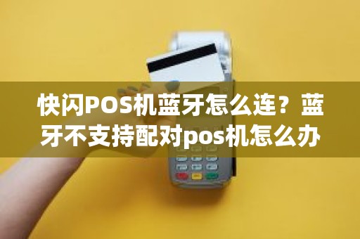 快闪POS机蓝牙怎么连？蓝牙不支持配对pos机怎么办