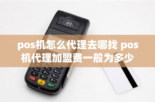 pos机怎么代理去哪找 pos机代理加盟费一般为多少