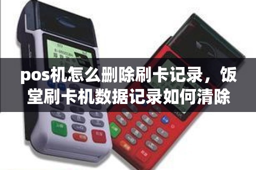 pos机怎么删除刷卡记录，饭堂刷卡机数据记录如何清除