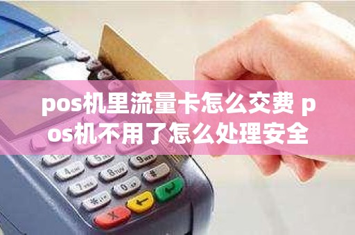 pos机里流量卡怎么交费 pos机不用了怎么处理安全