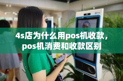 4s店为什么用pos机收款，pos机消费和收款区别